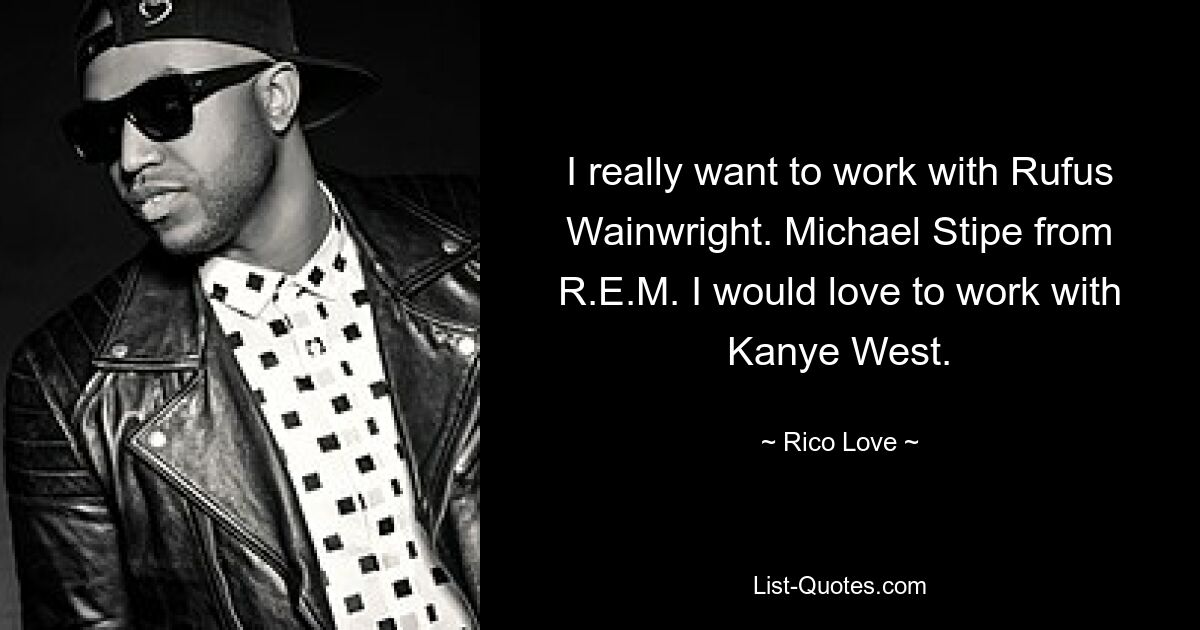 I really want to work with Rufus Wainwright. Michael Stipe from R.E.M. I would love to work with Kanye West. — © Rico Love