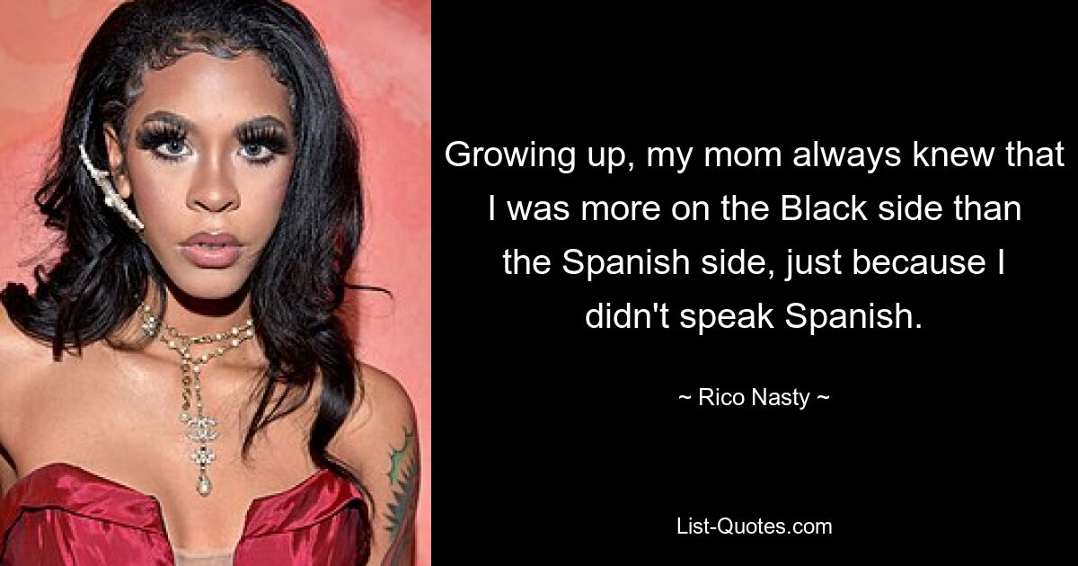 Growing up, my mom always knew that I was more on the Black side than the Spanish side, just because I didn't speak Spanish. — © Rico Nasty