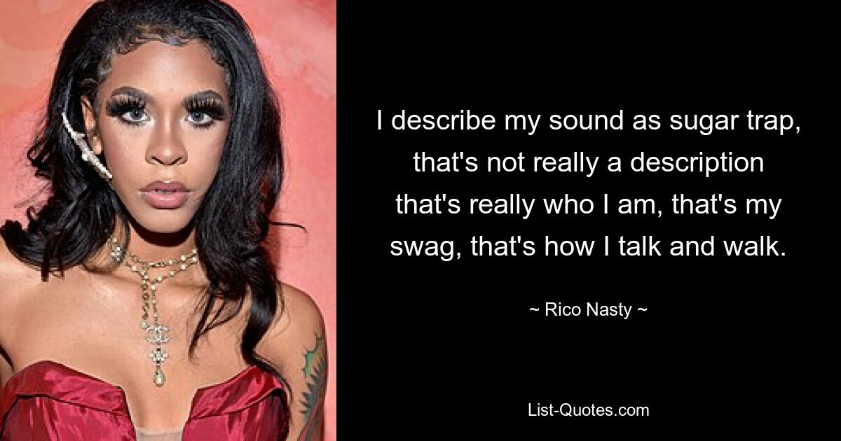 I describe my sound as sugar trap, that's not really a description that's really who I am, that's my swag, that's how I talk and walk. — © Rico Nasty