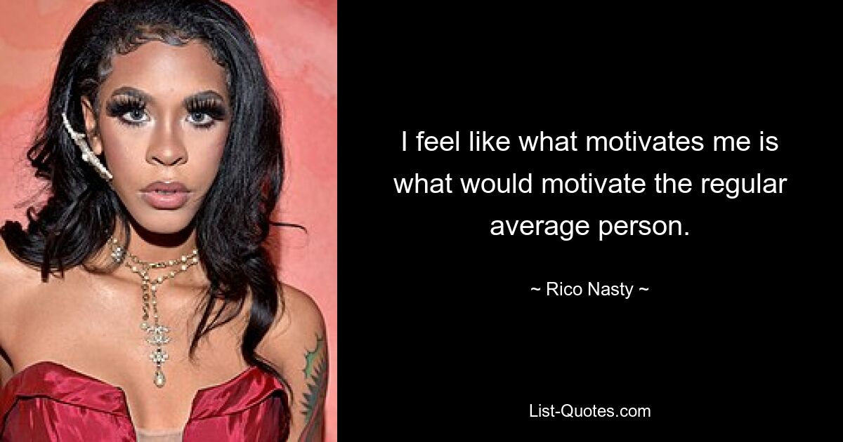 I feel like what motivates me is what would motivate the regular average person. — © Rico Nasty