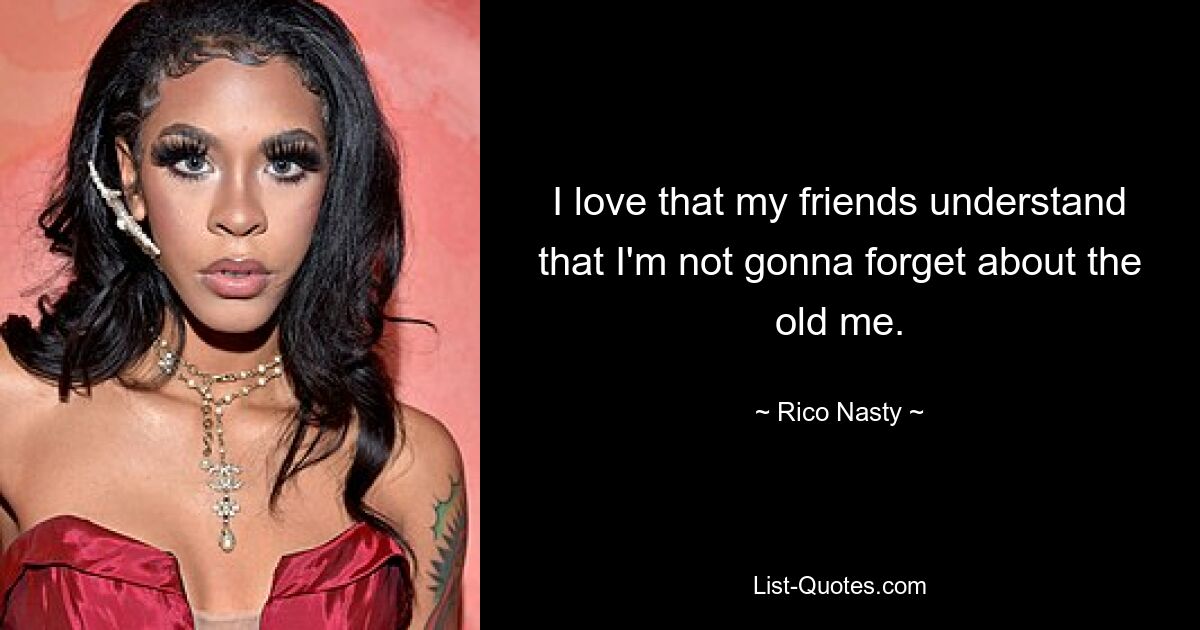 I love that my friends understand that I'm not gonna forget about the old me. — © Rico Nasty