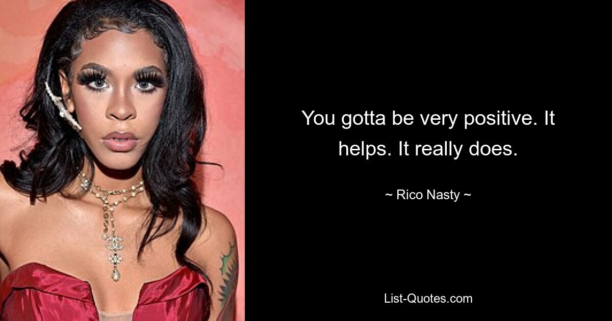 You gotta be very positive. It helps. It really does. — © Rico Nasty