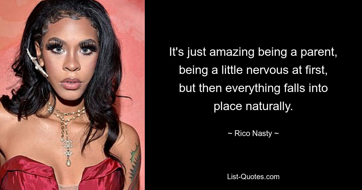 It's just amazing being a parent, being a little nervous at first, but then everything falls into place naturally. — © Rico Nasty