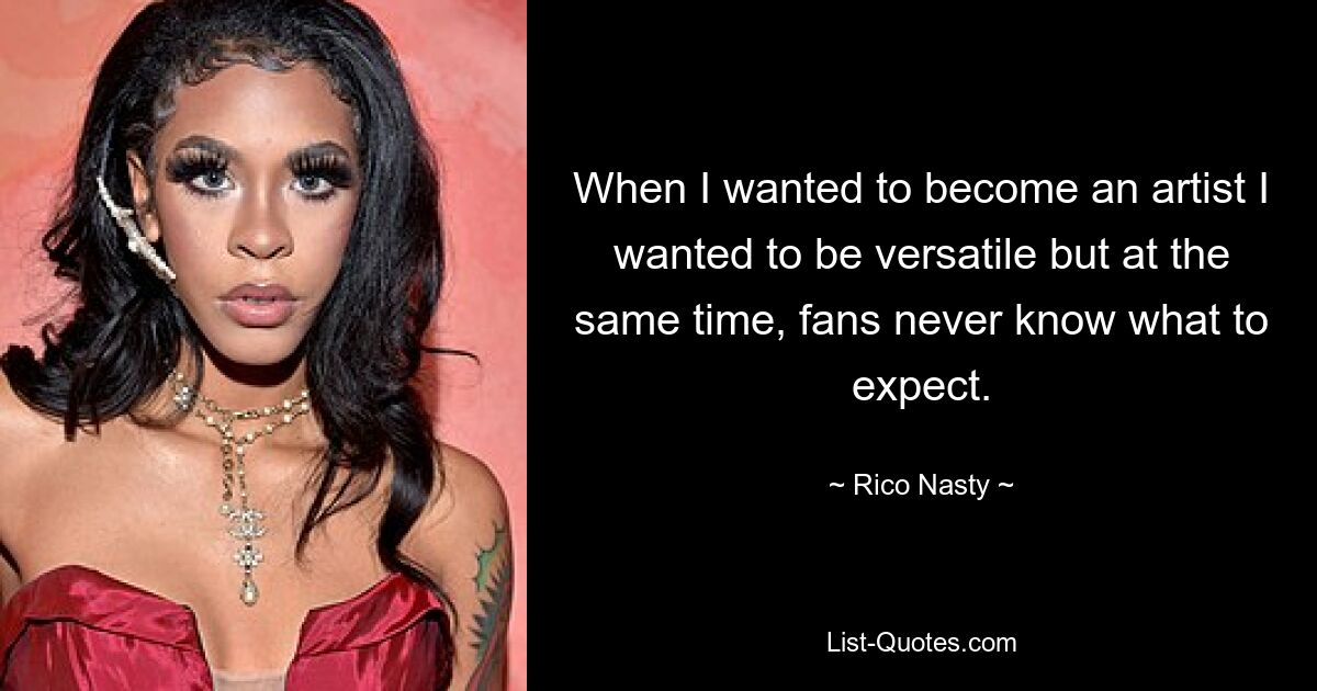 When I wanted to become an artist I wanted to be versatile but at the same time, fans never know what to expect. — © Rico Nasty