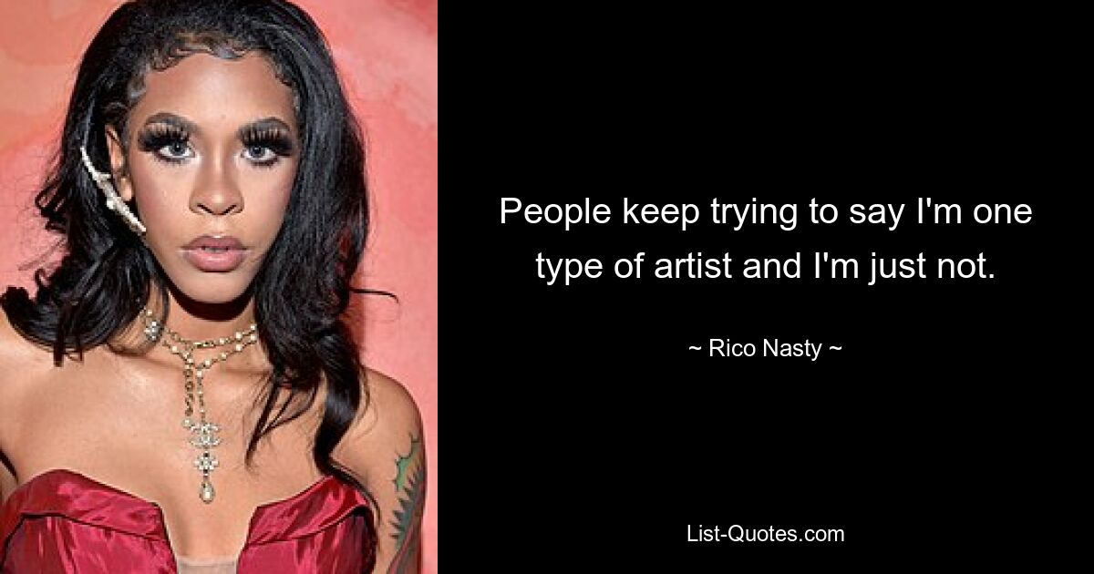 People keep trying to say I'm one type of artist and I'm just not. — © Rico Nasty