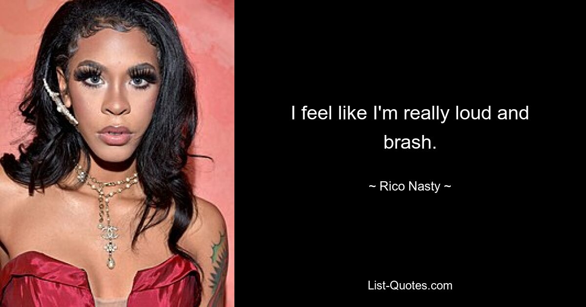 I feel like I'm really loud and brash. — © Rico Nasty