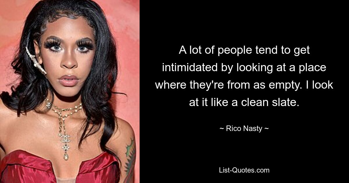 A lot of people tend to get intimidated by looking at a place where they're from as empty. I look at it like a clean slate. — © Rico Nasty