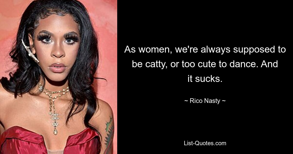 As women, we're always supposed to be catty, or too cute to dance. And it sucks. — © Rico Nasty