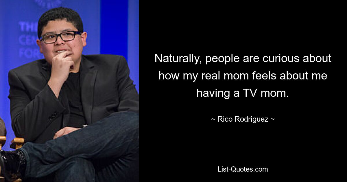 Naturally, people are curious about how my real mom feels about me having a TV mom. — © Rico Rodriguez