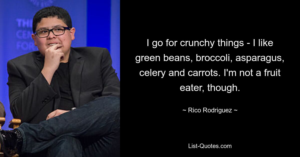 I go for crunchy things - I like green beans, broccoli, asparagus, celery and carrots. I'm not a fruit eater, though. — © Rico Rodriguez