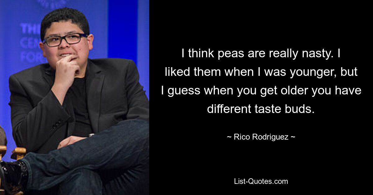 I think peas are really nasty. I liked them when I was younger, but I guess when you get older you have different taste buds. — © Rico Rodriguez