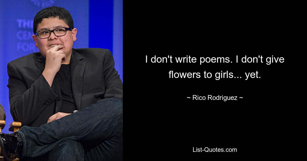 I don't write poems. I don't give flowers to girls... yet. — © Rico Rodriguez