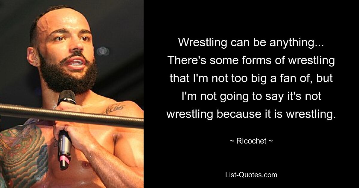 Wrestling can be anything... There's some forms of wrestling that I'm not too big a fan of, but I'm not going to say it's not wrestling because it is wrestling. — © Ricochet