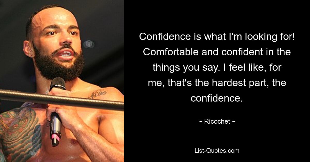 Confidence is what I'm looking for! Comfortable and confident in the things you say. I feel like, for me, that's the hardest part, the confidence. — © Ricochet