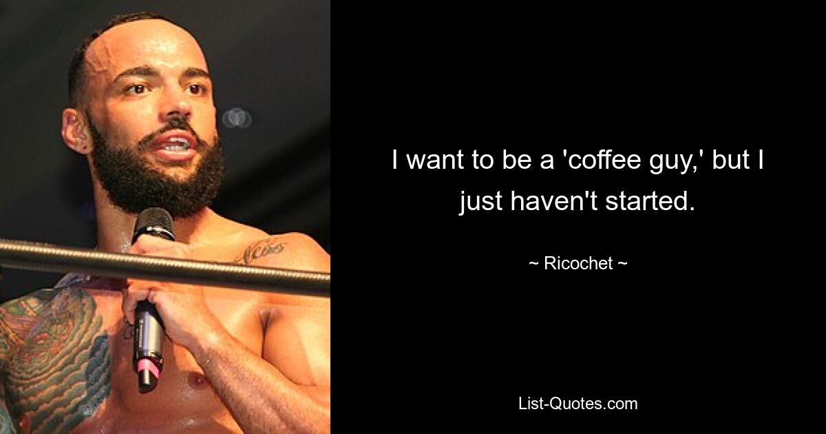 I want to be a 'coffee guy,' but I just haven't started. — © Ricochet