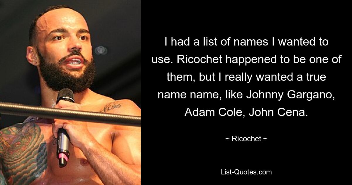 I had a list of names I wanted to use. Ricochet happened to be one of them, but I really wanted a true name name, like Johnny Gargano, Adam Cole, John Cena. — © Ricochet