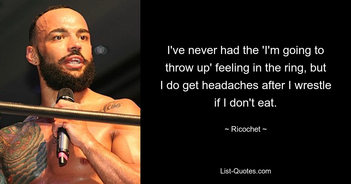 I've never had the 'I'm going to throw up' feeling in the ring, but I do get headaches after I wrestle if I don't eat. — © Ricochet