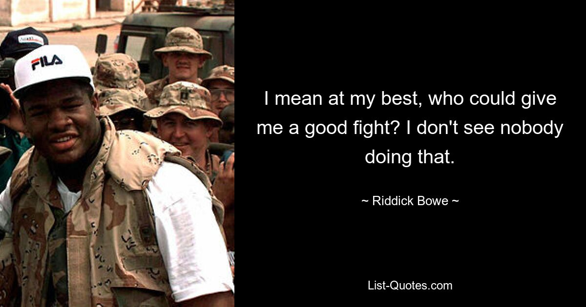 I mean at my best, who could give me a good fight? I don't see nobody doing that. — © Riddick Bowe