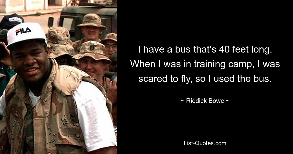 I have a bus that's 40 feet long. When I was in training camp, I was scared to fly, so I used the bus. — © Riddick Bowe