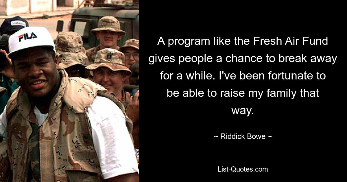 A program like the Fresh Air Fund gives people a chance to break away for a while. I've been fortunate to be able to raise my family that way. — © Riddick Bowe