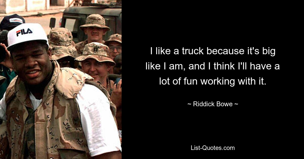 I like a truck because it's big like I am, and I think I'll have a lot of fun working with it. — © Riddick Bowe