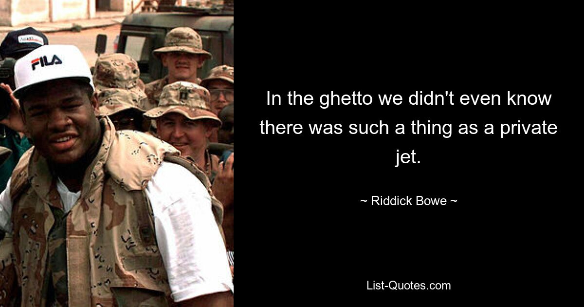 In the ghetto we didn't even know there was such a thing as a private jet. — © Riddick Bowe