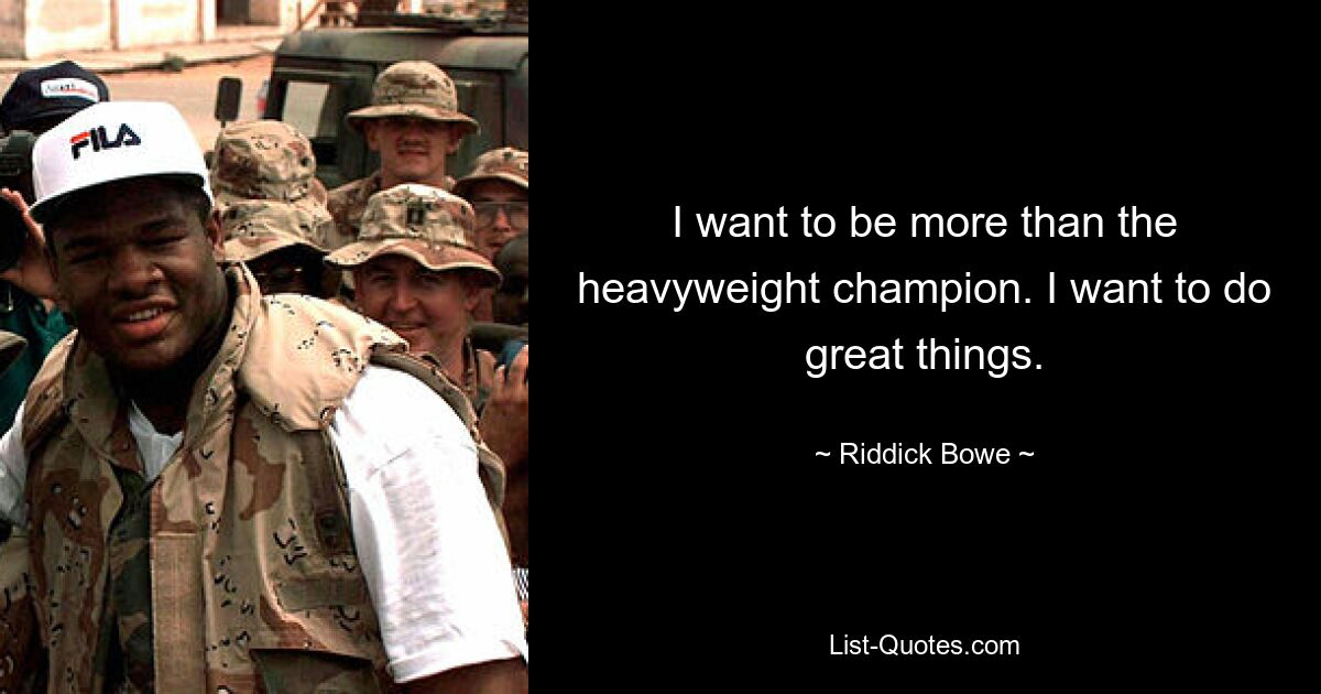 I want to be more than the heavyweight champion. I want to do great things. — © Riddick Bowe