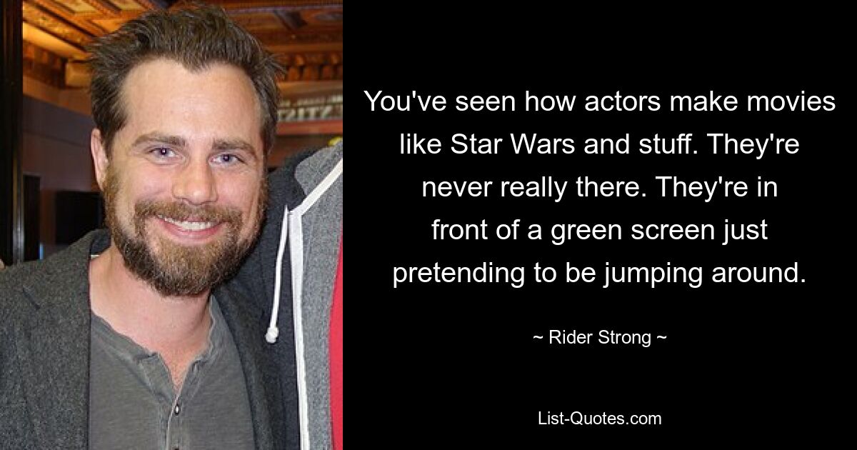 You've seen how actors make movies like Star Wars and stuff. They're never really there. They're in front of a green screen just pretending to be jumping around. — © Rider Strong