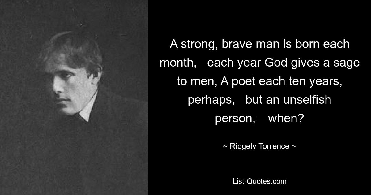 A strong, brave man is born each month,   each year God gives a sage to men, A poet each ten years, perhaps,   but an unselfish person,—when? — © Ridgely Torrence