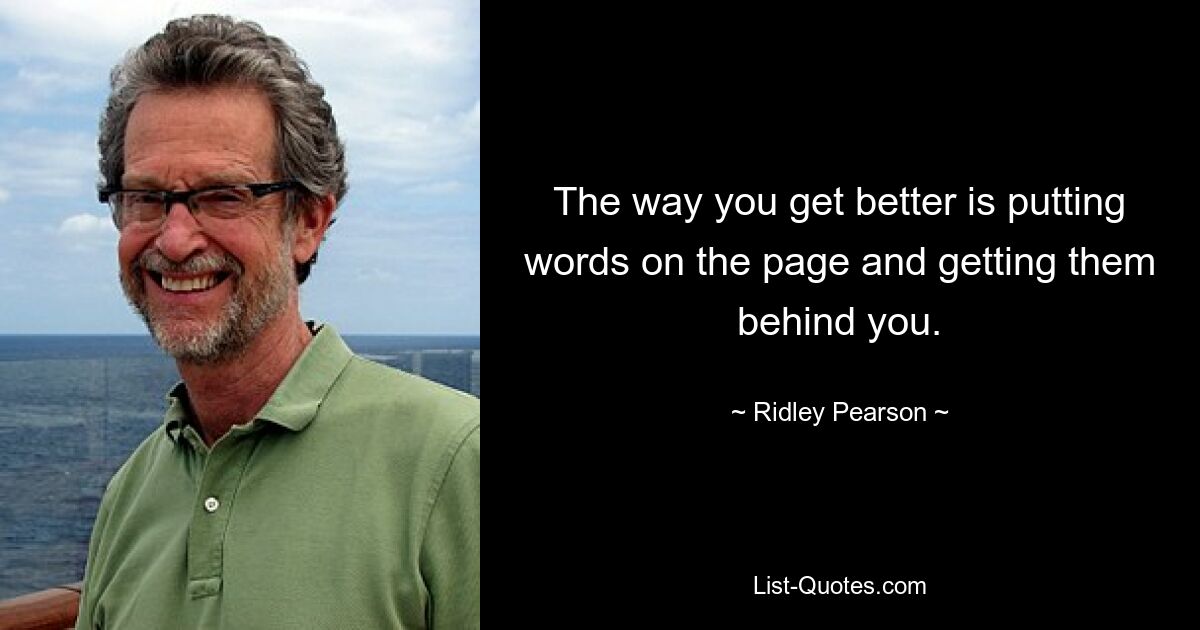 The way you get better is putting words on the page and getting them behind you. — © Ridley Pearson