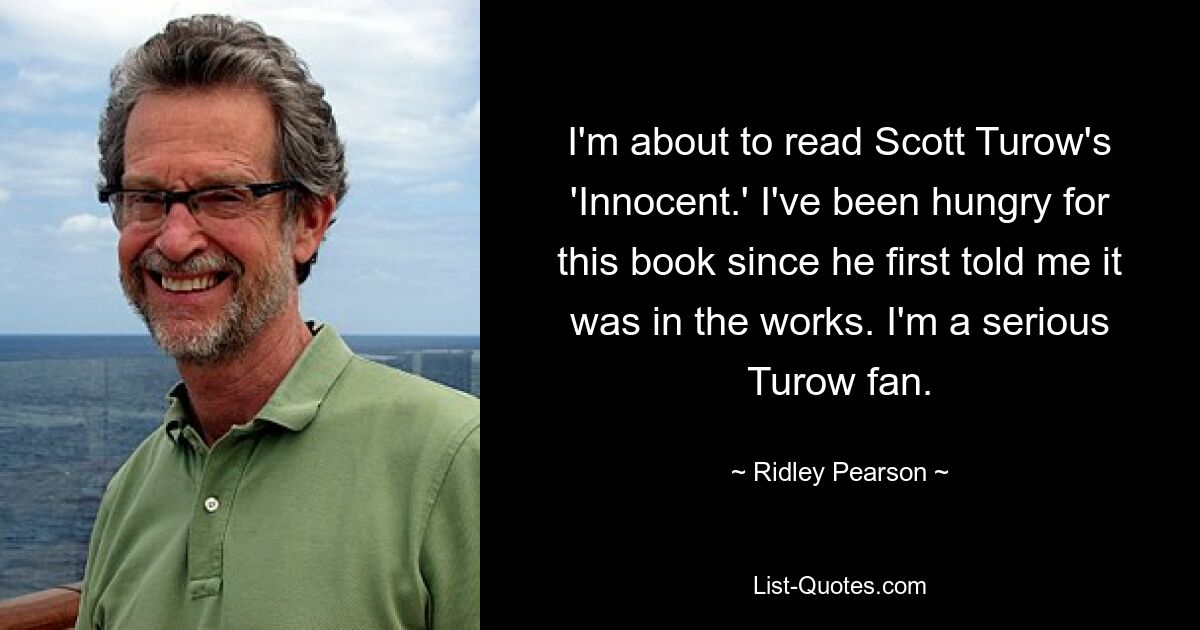 I'm about to read Scott Turow's 'Innocent.' I've been hungry for this book since he first told me it was in the works. I'm a serious Turow fan. — © Ridley Pearson