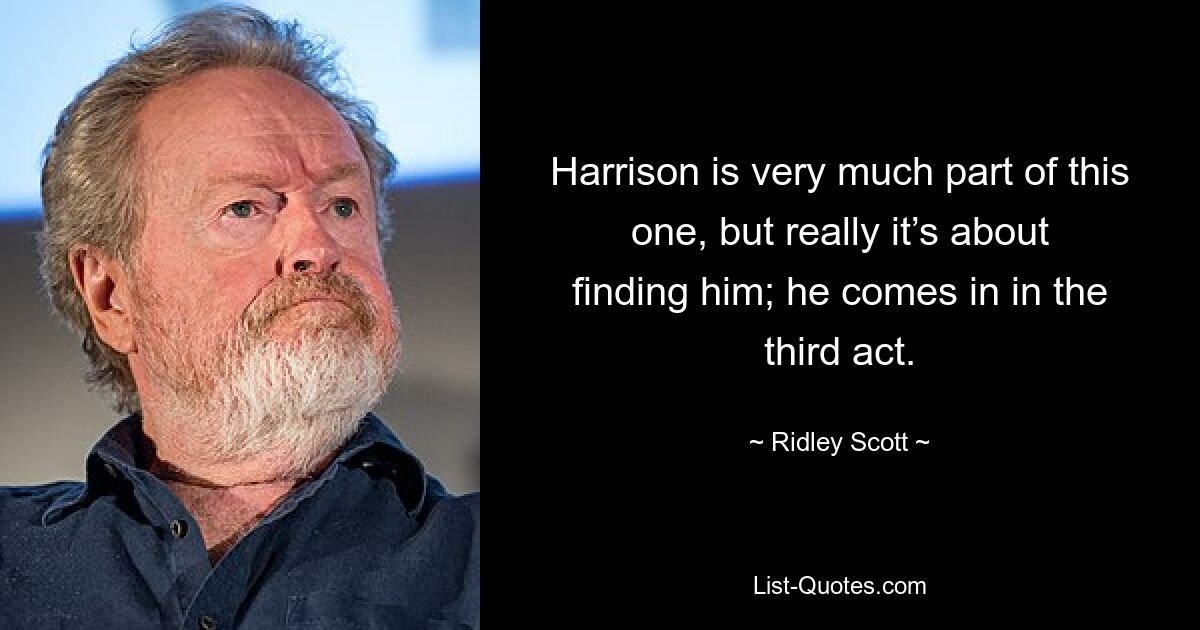 Harrison is very much part of this one, but really it’s about finding him; he comes in in the third act. — © Ridley Scott