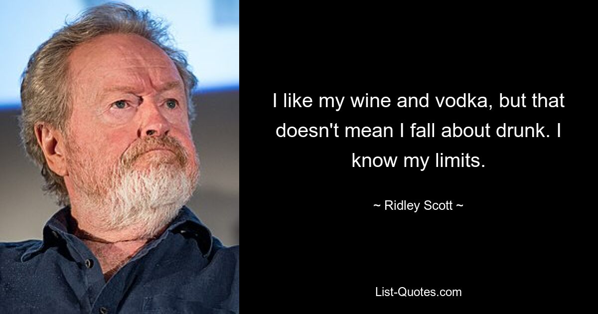 I like my wine and vodka, but that doesn't mean I fall about drunk. I know my limits. — © Ridley Scott