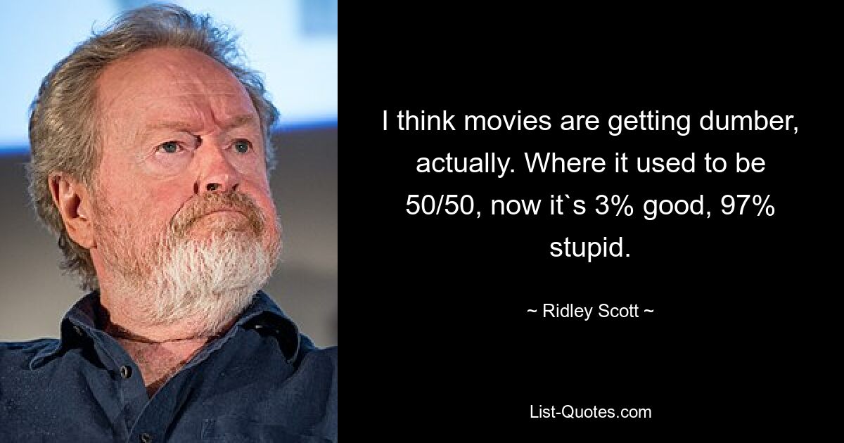 I think movies are getting dumber, actually. Where it used to be 50/50, now it`s 3% good, 97% stupid. — © Ridley Scott