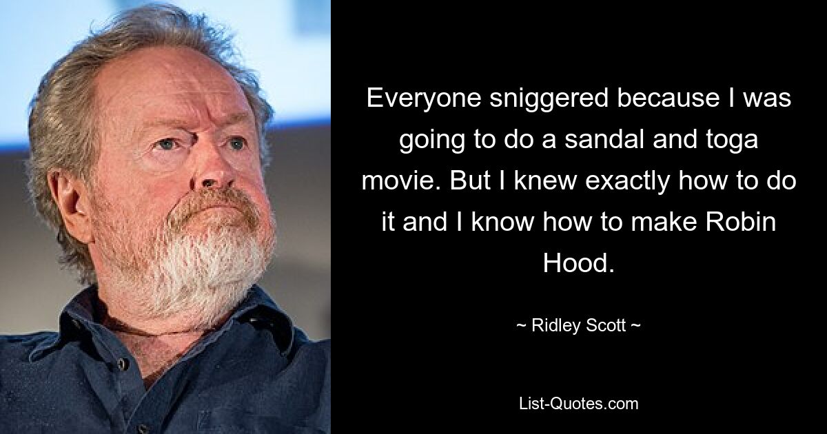 Everyone sniggered because I was going to do a sandal and toga movie. But I knew exactly how to do it and I know how to make Robin Hood. — © Ridley Scott