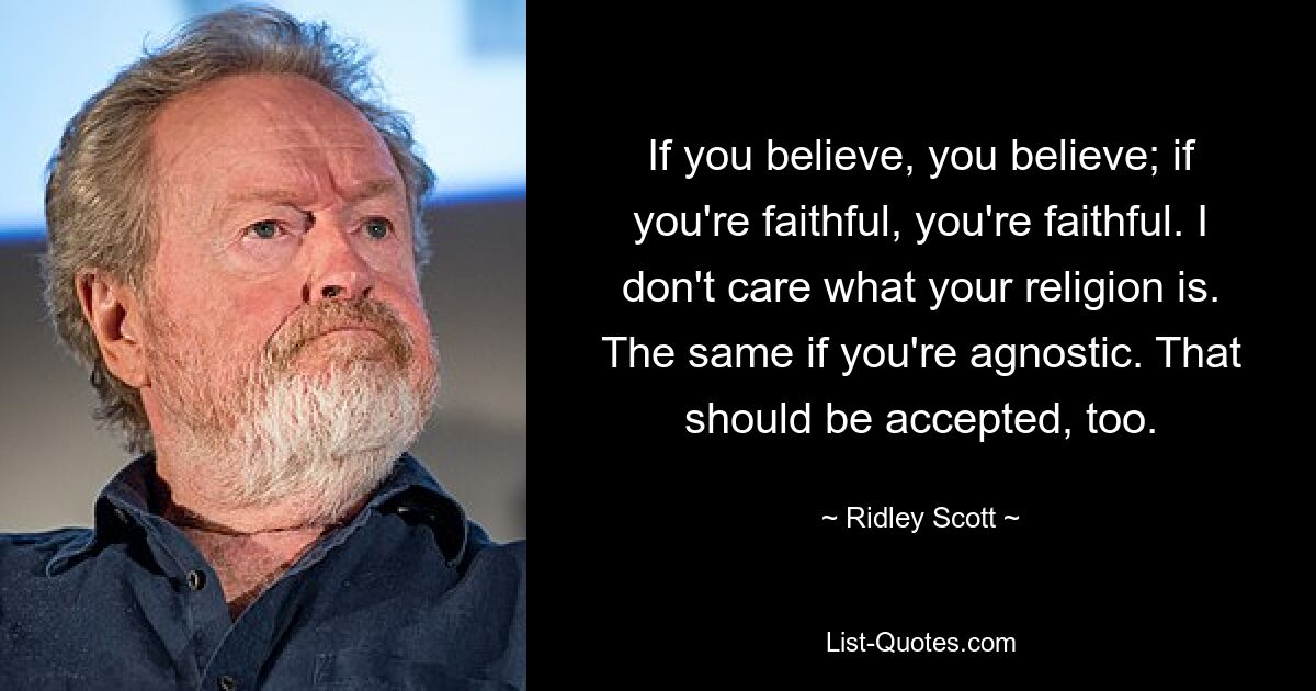 If you believe, you believe; if you're faithful, you're faithful. I don't care what your religion is. The same if you're agnostic. That should be accepted, too. — © Ridley Scott