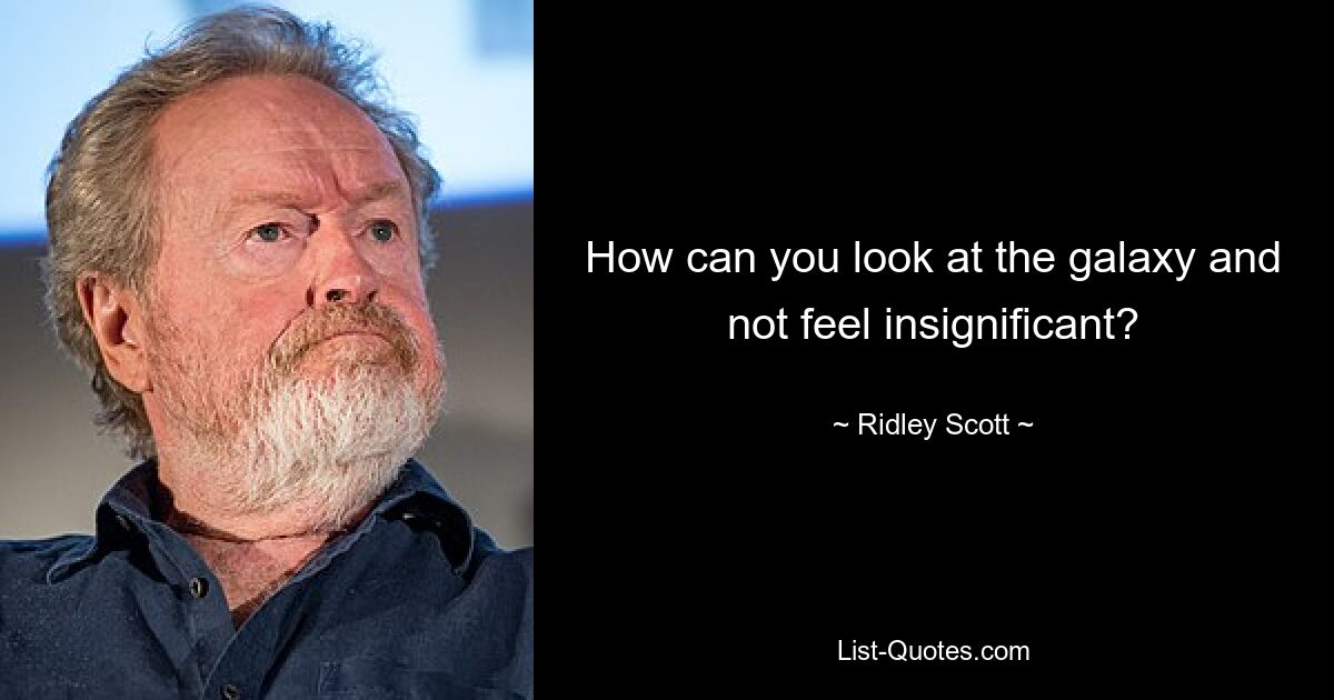 How can you look at the galaxy and not feel insignificant? — © Ridley Scott