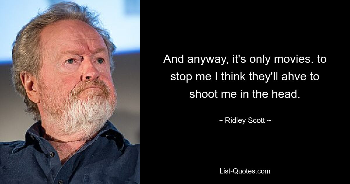 And anyway, it's only movies. to stop me I think they'll ahve to shoot me in the head. — © Ridley Scott