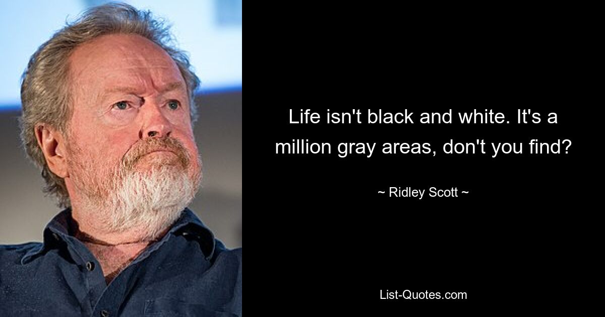 Life isn't black and white. It's a million gray areas, don't you find? — © Ridley Scott