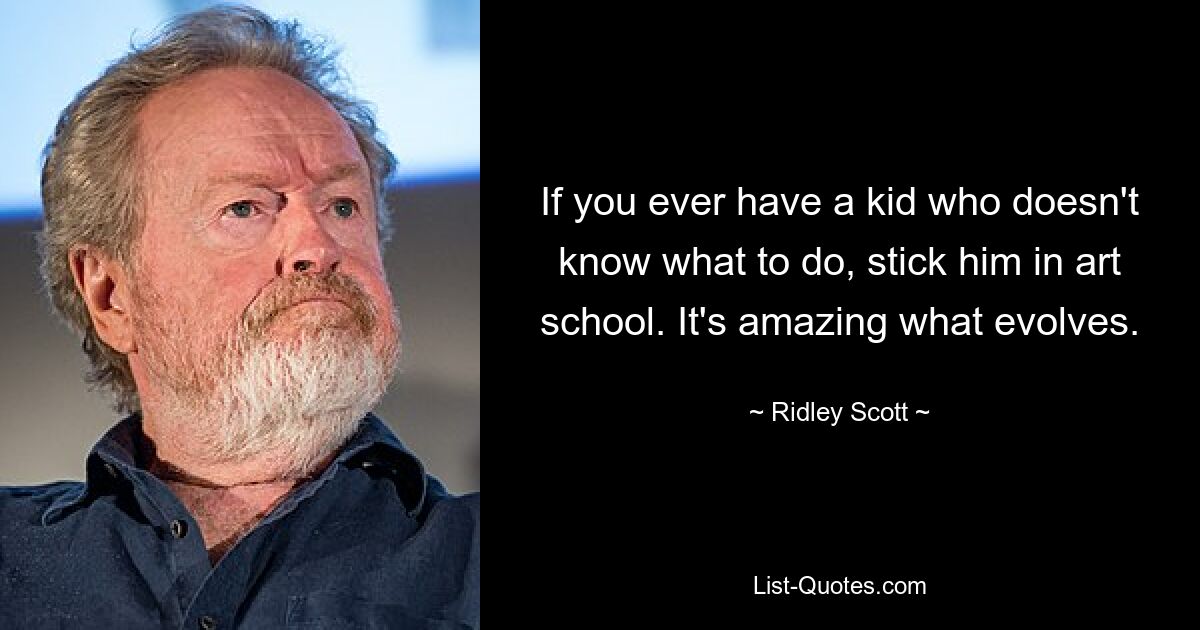 If you ever have a kid who doesn't know what to do, stick him in art school. It's amazing what evolves. — © Ridley Scott