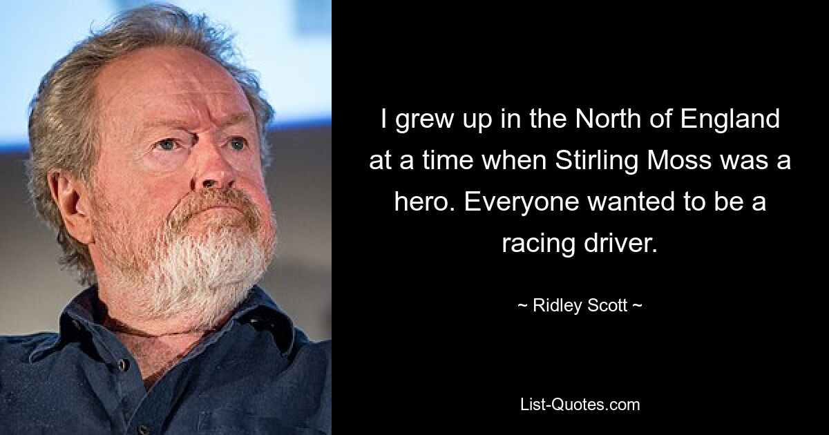 I grew up in the North of England at a time when Stirling Moss was a hero. Everyone wanted to be a racing driver. — © Ridley Scott