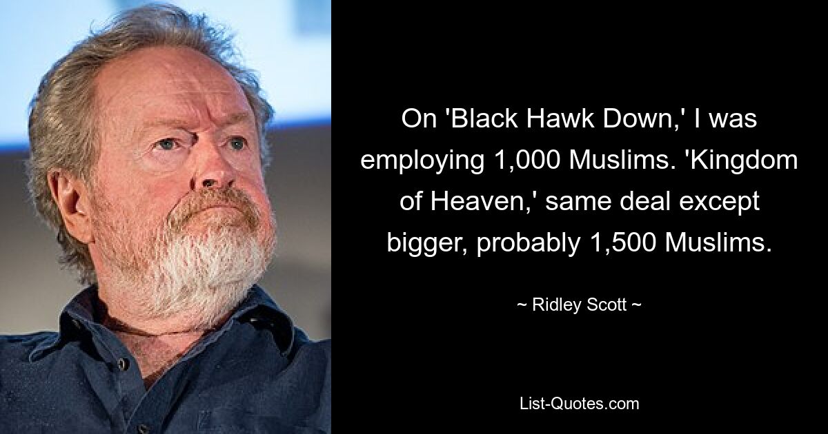 On 'Black Hawk Down,' I was employing 1,000 Muslims. 'Kingdom of Heaven,' same deal except bigger, probably 1,500 Muslims. — © Ridley Scott