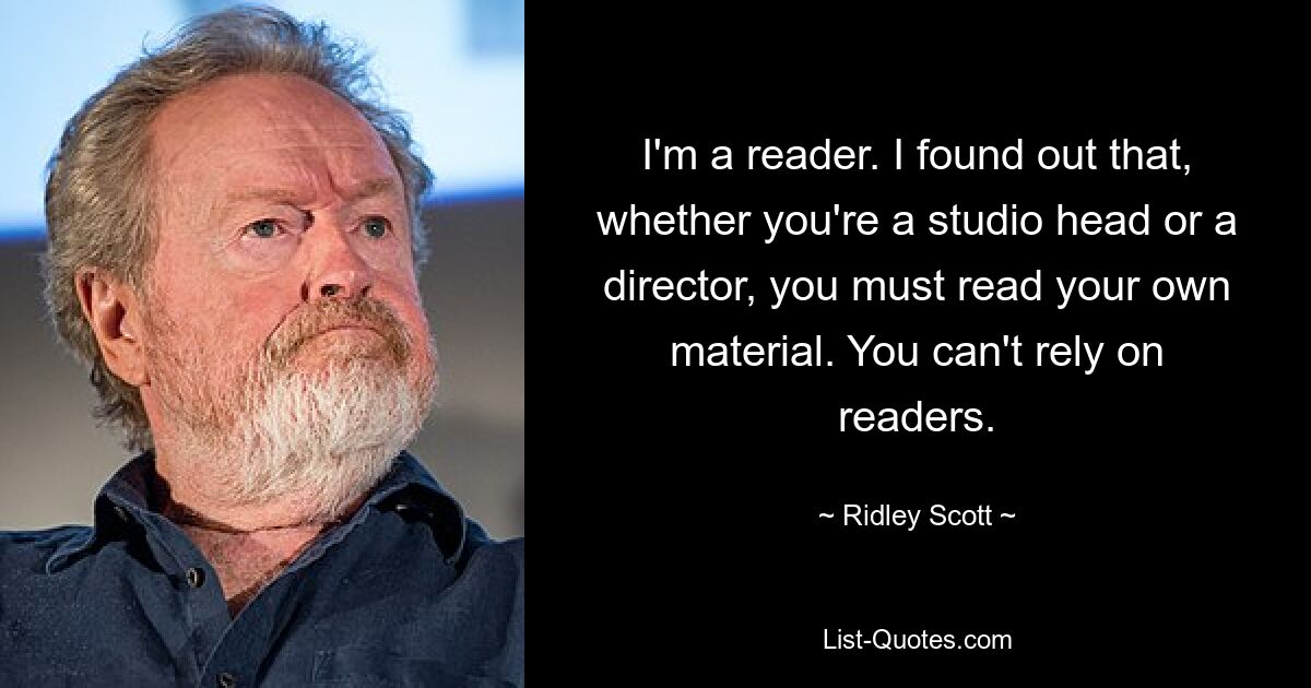 I'm a reader. I found out that, whether you're a studio head or a director, you must read your own material. You can't rely on readers. — © Ridley Scott