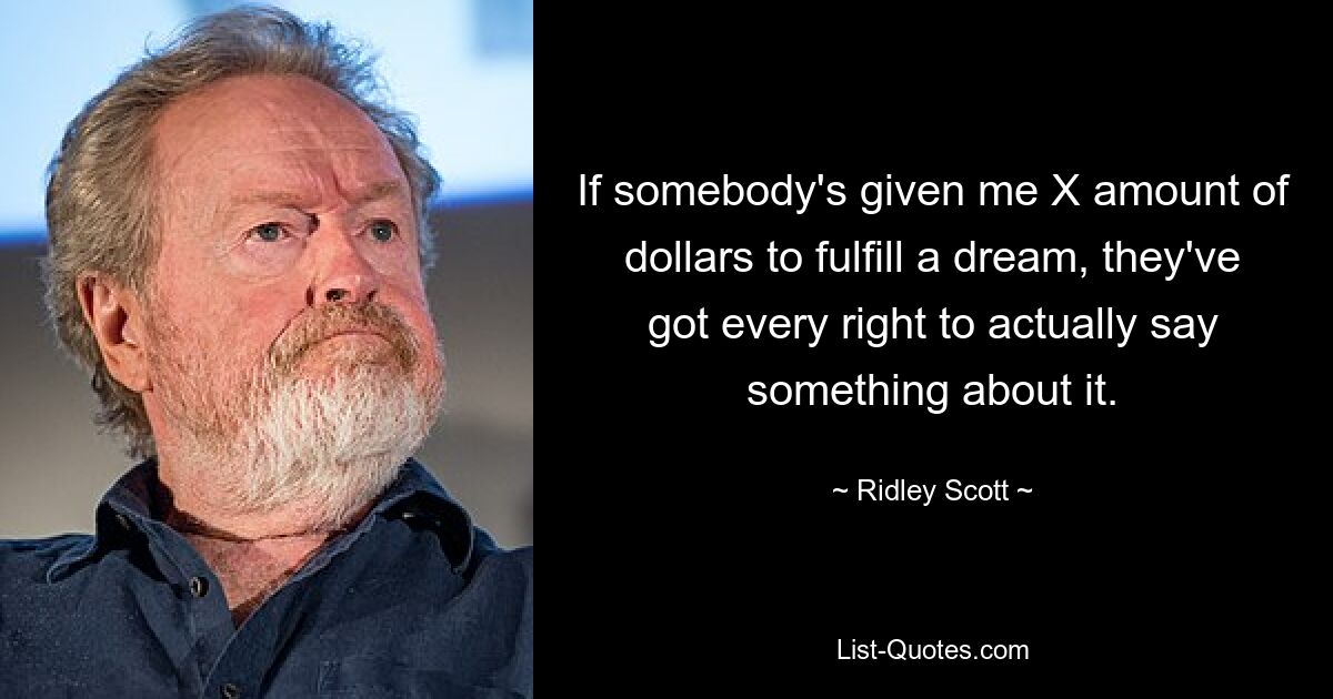 If somebody's given me X amount of dollars to fulfill a dream, they've got every right to actually say something about it. — © Ridley Scott