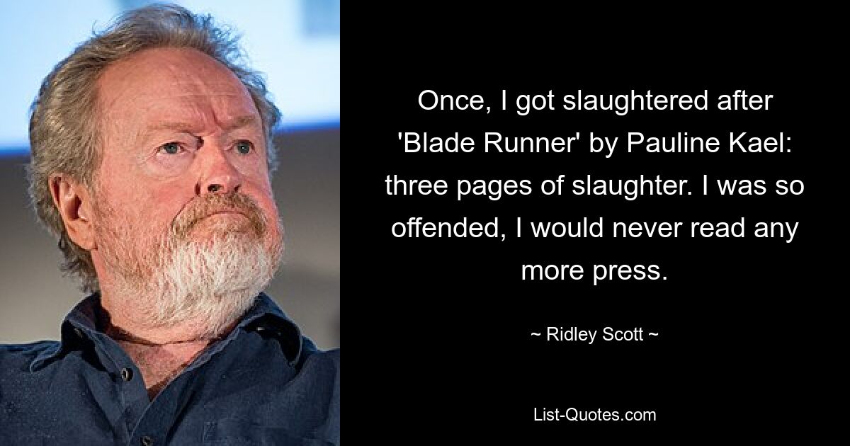 Once, I got slaughtered after 'Blade Runner' by Pauline Kael: three pages of slaughter. I was so offended, I would never read any more press. — © Ridley Scott