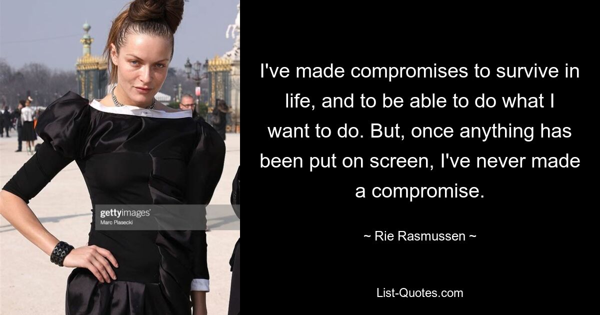 I've made compromises to survive in life, and to be able to do what I want to do. But, once anything has been put on screen, I've never made a compromise. — © Rie Rasmussen