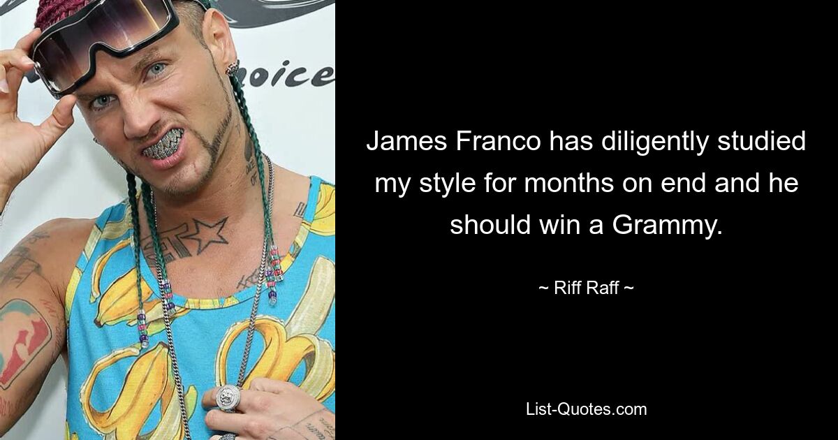 James Franco has diligently studied my style for months on end and he should win a Grammy. — © Riff Raff