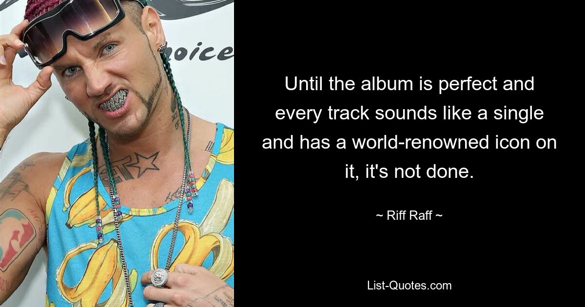 Until the album is perfect and every track sounds like a single and has a world-renowned icon on it, it's not done. — © Riff Raff