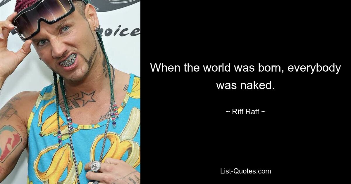 When the world was born, everybody was naked. — © Riff Raff