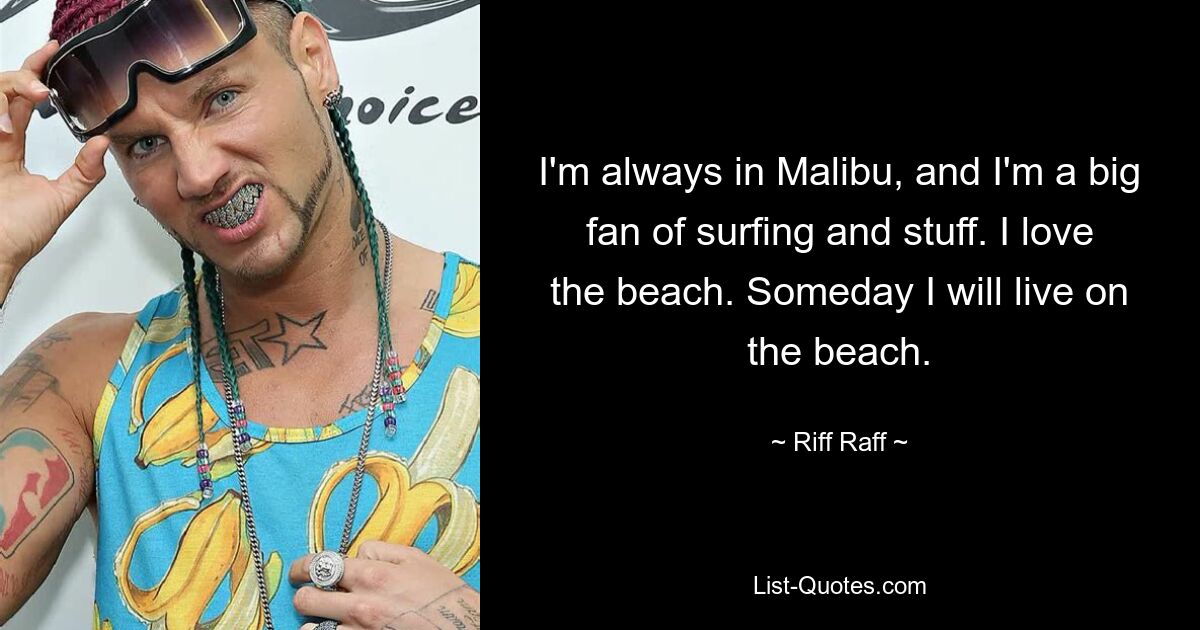 I'm always in Malibu, and I'm a big fan of surfing and stuff. I love the beach. Someday I will live on the beach. — © Riff Raff